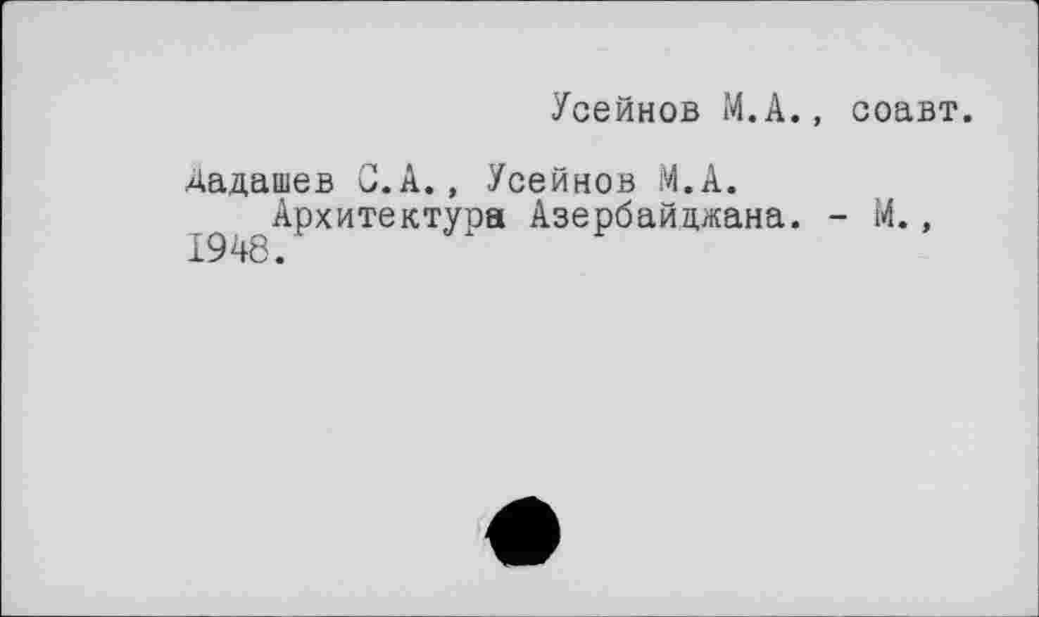 ﻿Усейнов М.А., соавт.
Дадашев С. А., Усейнов М.А.
9 Архитектура Азербайджана. - М.,